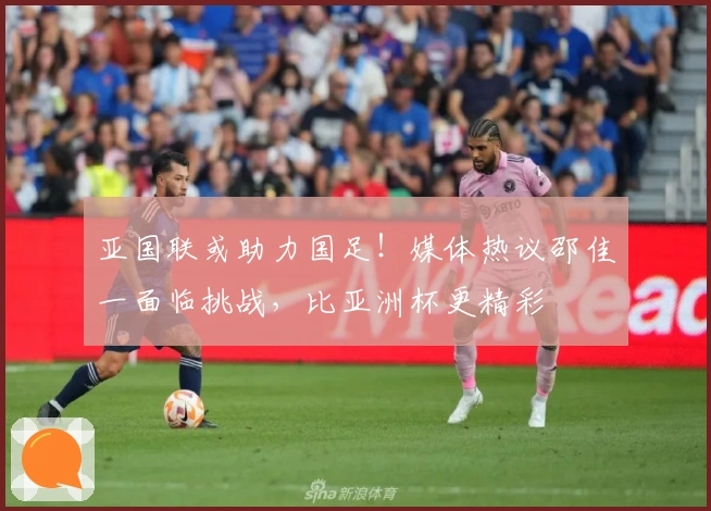 亚国联或助力国足！媒体热议邵佳一面临挑战，比亚洲杯更精彩