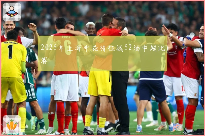 2025年上海申花将征战52场中超比赛