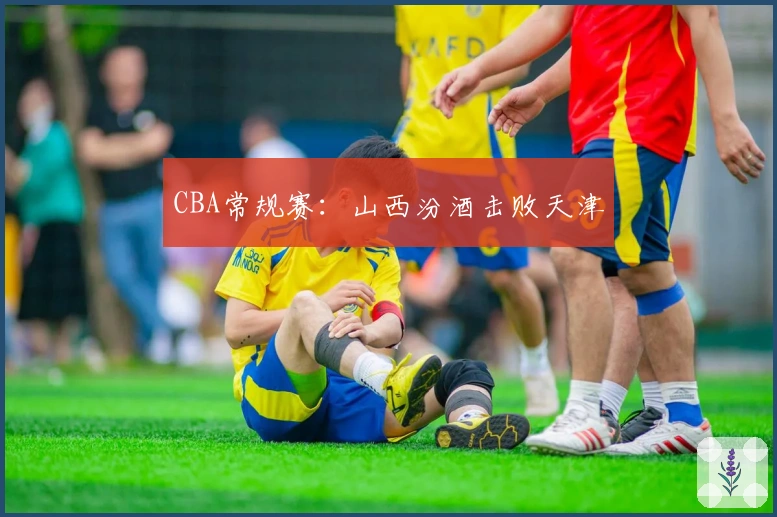 CBA常规赛：山西汾酒击败天津