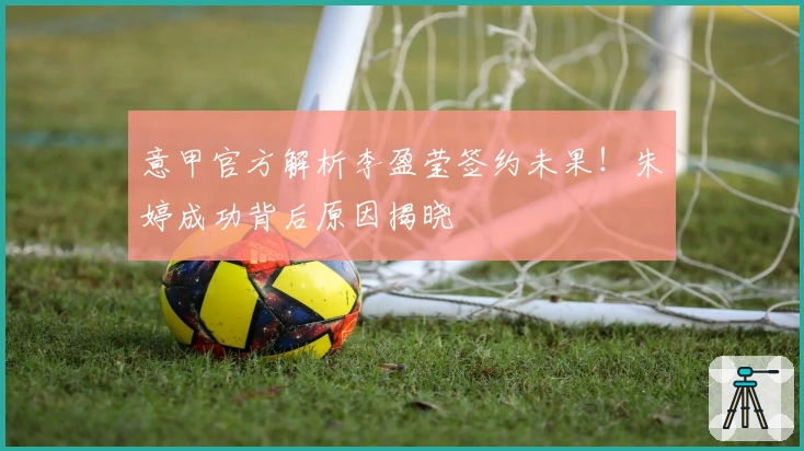 意甲官方解析李盈莹签约未果！朱婷成功背后原因揭晓