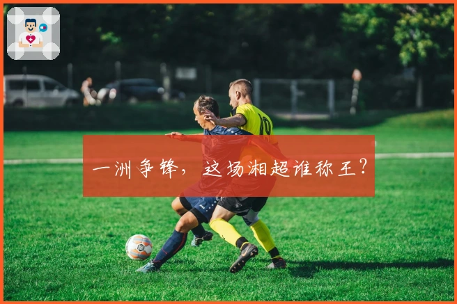 一洲争锋，这场湘超谁称王？