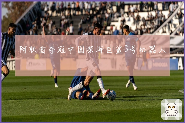 阿联酋夺冠中国深海巨鲨3号机器人