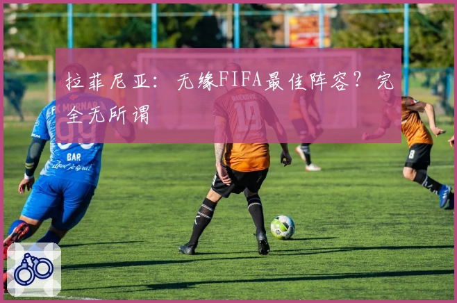 拉菲尼亚：无缘FIFA最佳阵容？完全无所谓
