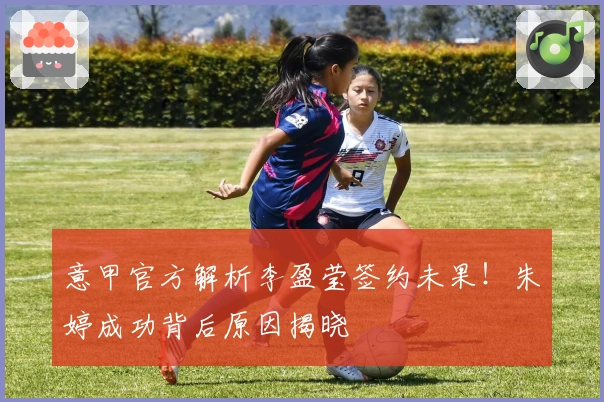 意甲官方解析李盈莹签约未果！朱婷成功背后原因揭晓