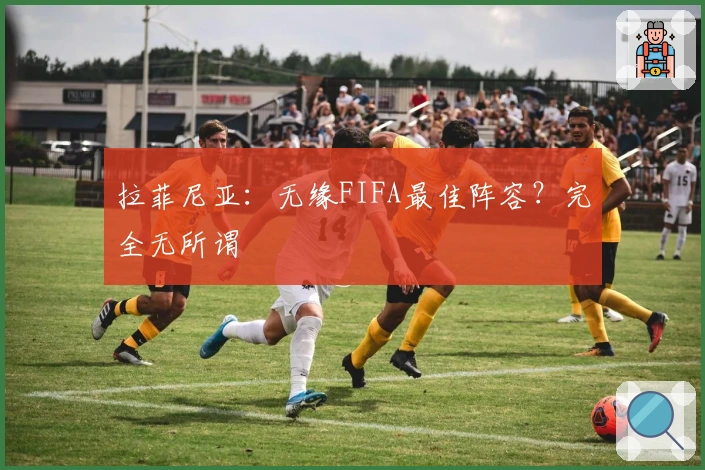 拉菲尼亚：无缘FIFA最佳阵容？完全无所谓