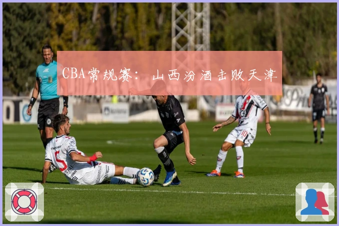 CBA常规赛：山西汾酒击败天津