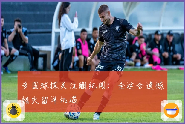 多国球探关注蒯纪闻：全运会遗憾错失留洋机遇